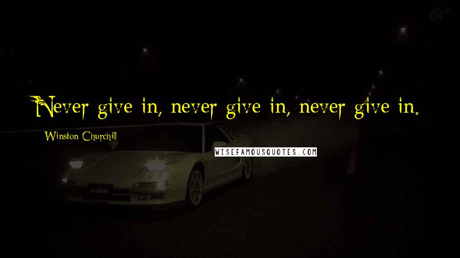Winston Churchill Quotes: Never give in, never give in, never give in.