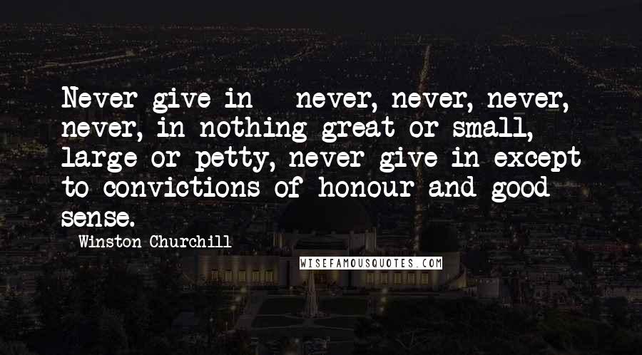 Winston Churchill Quotes: Never give in - never, never, never, never, in nothing great or small, large or petty, never give in except to convictions of honour and good sense.