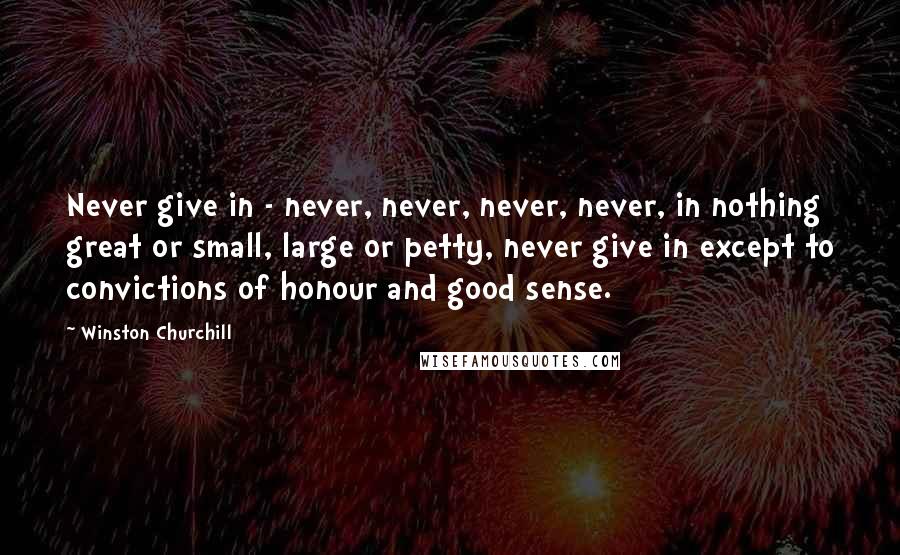Winston Churchill Quotes: Never give in - never, never, never, never, in nothing great or small, large or petty, never give in except to convictions of honour and good sense.