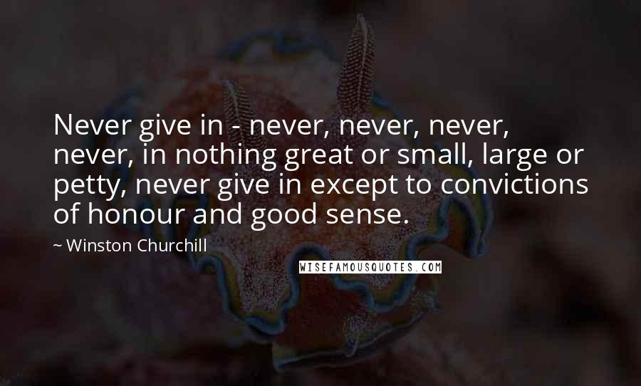 Winston Churchill Quotes: Never give in - never, never, never, never, in nothing great or small, large or petty, never give in except to convictions of honour and good sense.