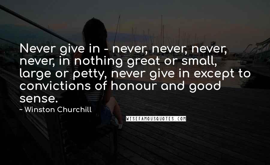 Winston Churchill Quotes: Never give in - never, never, never, never, in nothing great or small, large or petty, never give in except to convictions of honour and good sense.