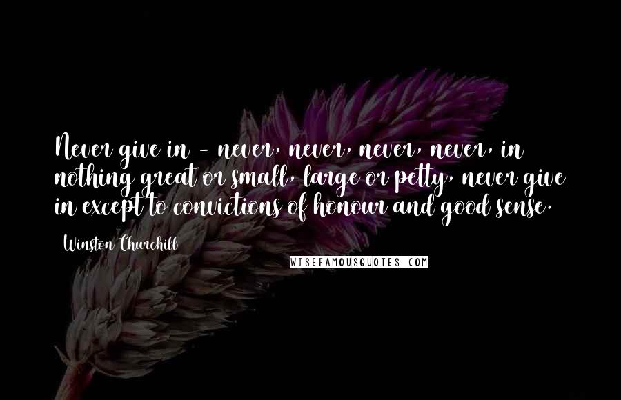 Winston Churchill Quotes: Never give in - never, never, never, never, in nothing great or small, large or petty, never give in except to convictions of honour and good sense.