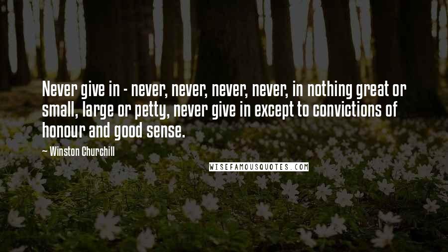 Winston Churchill Quotes: Never give in - never, never, never, never, in nothing great or small, large or petty, never give in except to convictions of honour and good sense.