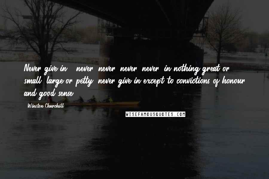 Winston Churchill Quotes: Never give in - never, never, never, never, in nothing great or small, large or petty, never give in except to convictions of honour and good sense.