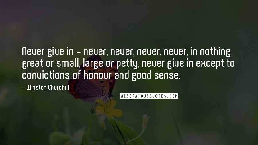 Winston Churchill Quotes: Never give in - never, never, never, never, in nothing great or small, large or petty, never give in except to convictions of honour and good sense.