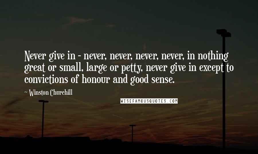 Winston Churchill Quotes: Never give in - never, never, never, never, in nothing great or small, large or petty, never give in except to convictions of honour and good sense.
