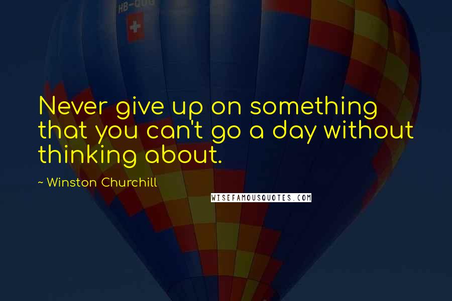 Winston Churchill Quotes: Never give up on something that you can't go a day without thinking about.