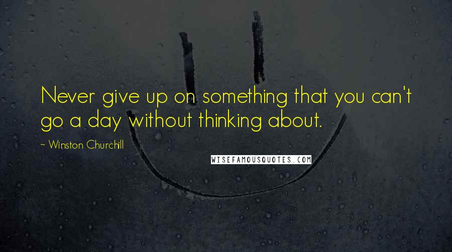 Winston Churchill Quotes: Never give up on something that you can't go a day without thinking about.