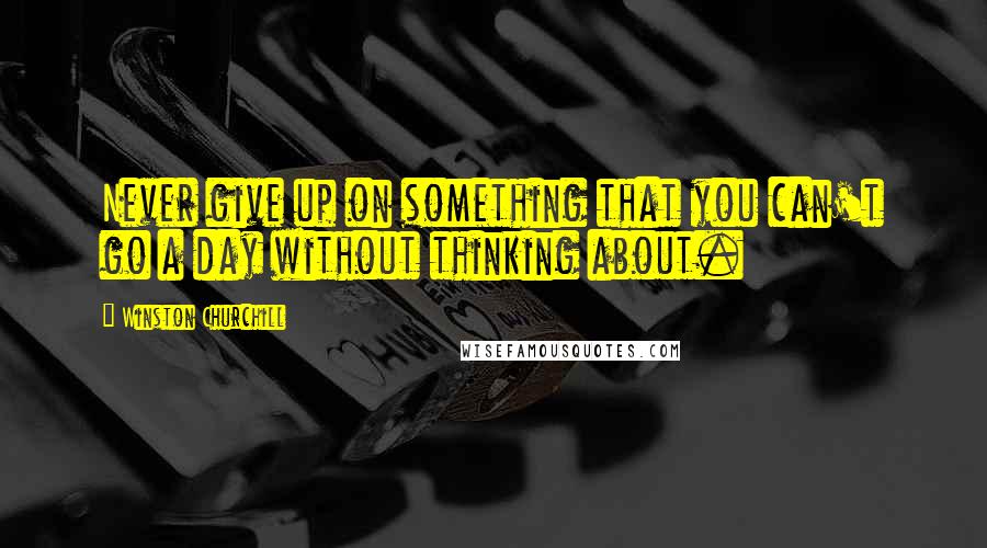 Winston Churchill Quotes: Never give up on something that you can't go a day without thinking about.