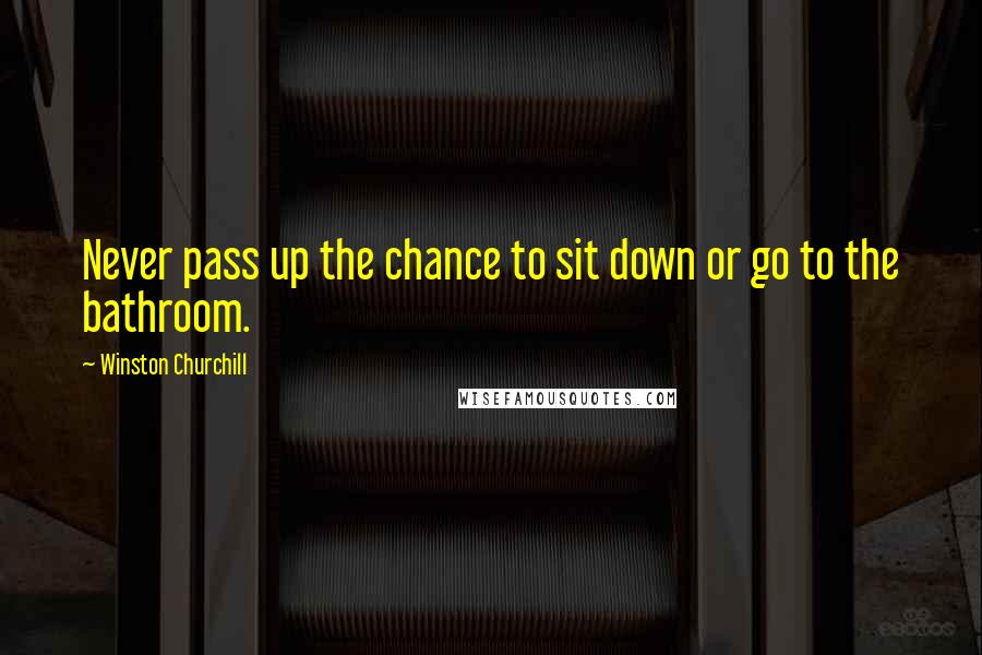 Winston Churchill Quotes: Never pass up the chance to sit down or go to the bathroom.