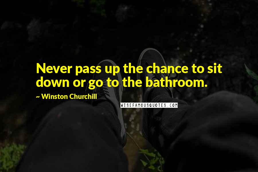 Winston Churchill Quotes: Never pass up the chance to sit down or go to the bathroom.