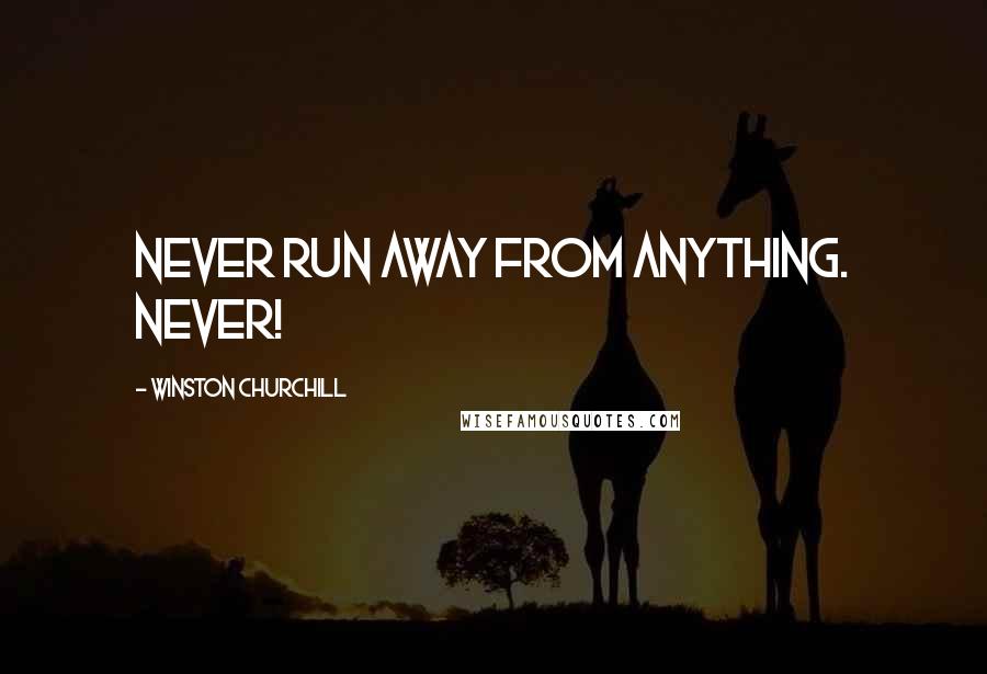 Winston Churchill Quotes: Never run away from anything. Never!