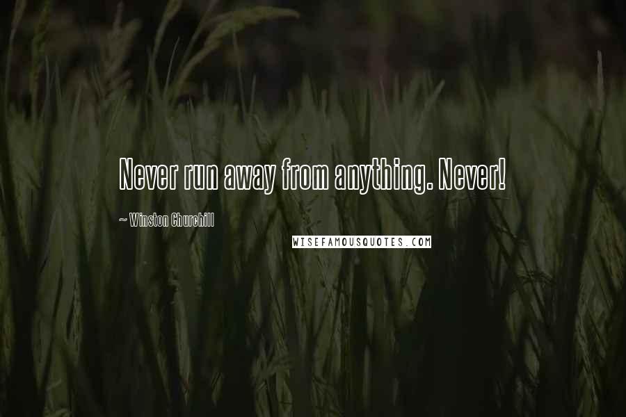 Winston Churchill Quotes: Never run away from anything. Never!