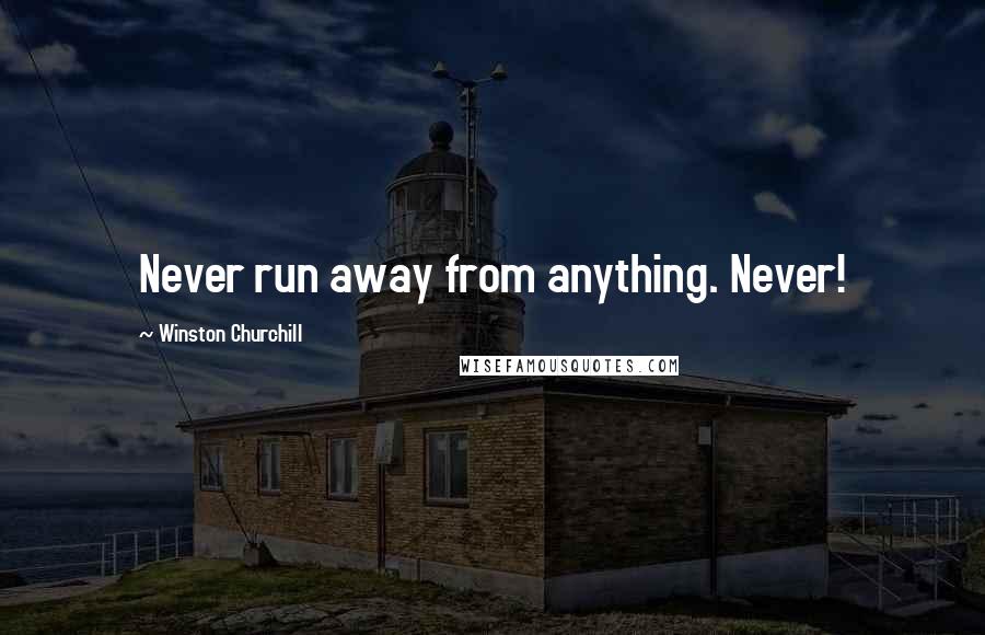 Winston Churchill Quotes: Never run away from anything. Never!