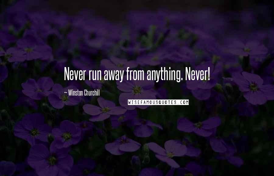 Winston Churchill Quotes: Never run away from anything. Never!