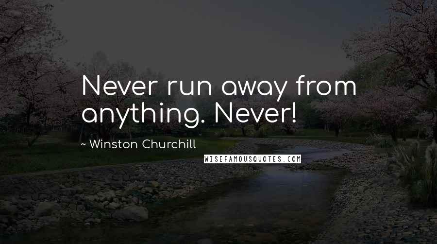 Winston Churchill Quotes: Never run away from anything. Never!
