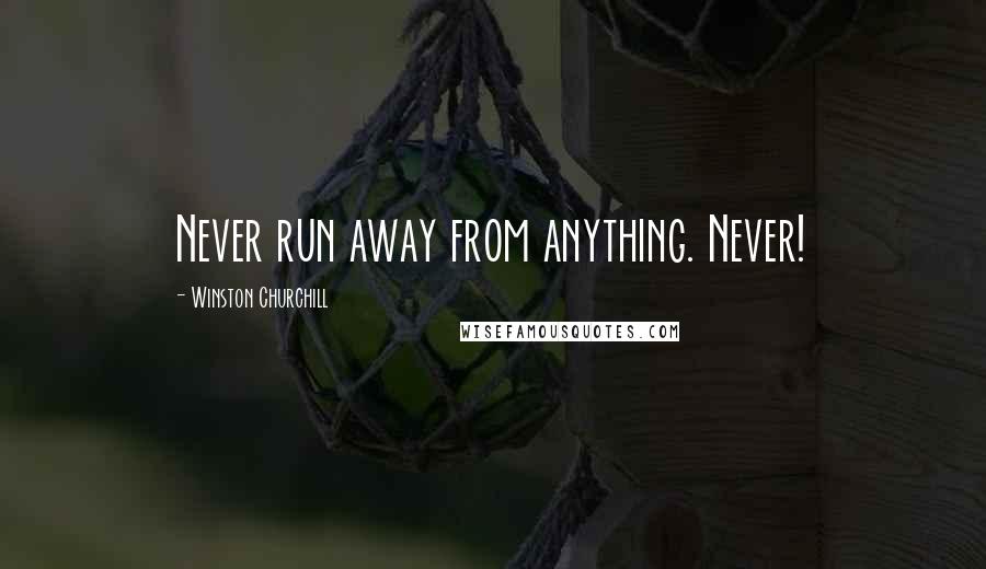 Winston Churchill Quotes: Never run away from anything. Never!