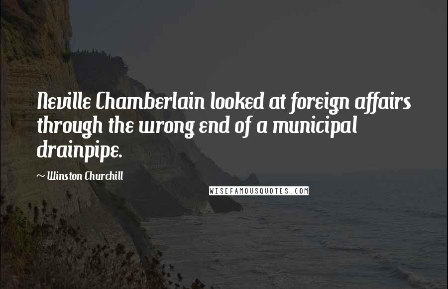 Winston Churchill Quotes: Neville Chamberlain looked at foreign affairs through the wrong end of a municipal drainpipe.