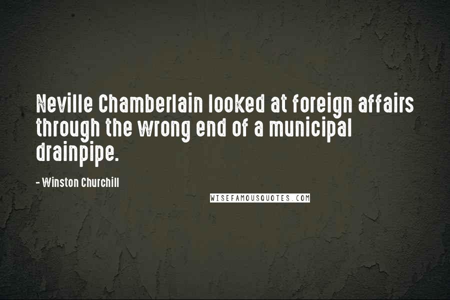 Winston Churchill Quotes: Neville Chamberlain looked at foreign affairs through the wrong end of a municipal drainpipe.