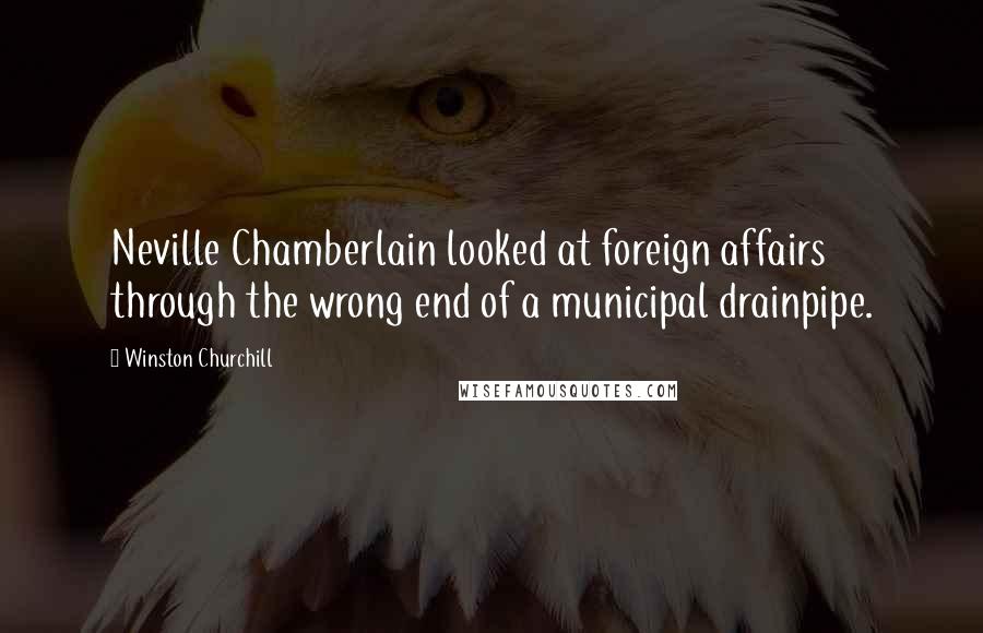 Winston Churchill Quotes: Neville Chamberlain looked at foreign affairs through the wrong end of a municipal drainpipe.