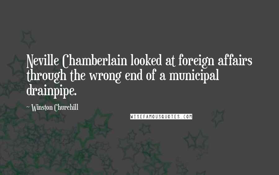 Winston Churchill Quotes: Neville Chamberlain looked at foreign affairs through the wrong end of a municipal drainpipe.