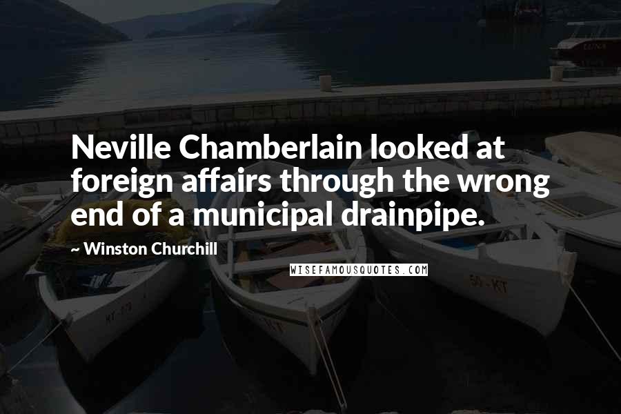 Winston Churchill Quotes: Neville Chamberlain looked at foreign affairs through the wrong end of a municipal drainpipe.