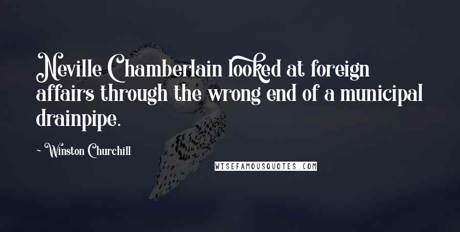 Winston Churchill Quotes: Neville Chamberlain looked at foreign affairs through the wrong end of a municipal drainpipe.