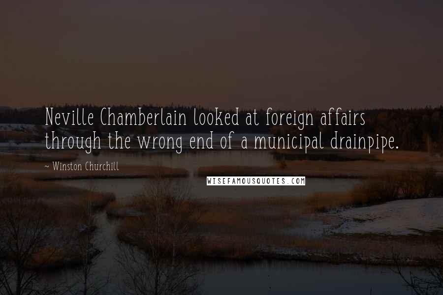 Winston Churchill Quotes: Neville Chamberlain looked at foreign affairs through the wrong end of a municipal drainpipe.