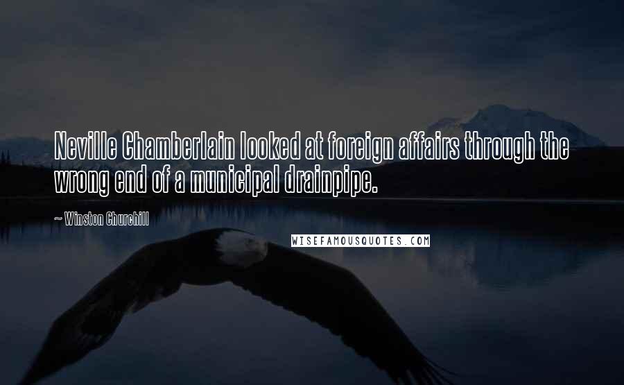 Winston Churchill Quotes: Neville Chamberlain looked at foreign affairs through the wrong end of a municipal drainpipe.