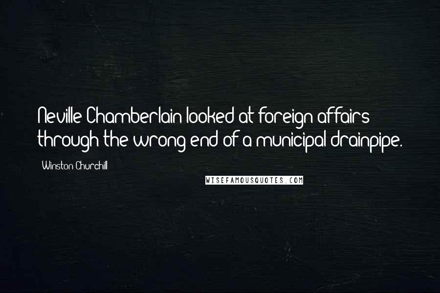 Winston Churchill Quotes: Neville Chamberlain looked at foreign affairs through the wrong end of a municipal drainpipe.