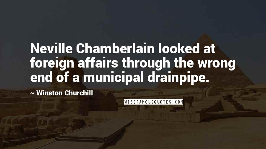 Winston Churchill Quotes: Neville Chamberlain looked at foreign affairs through the wrong end of a municipal drainpipe.