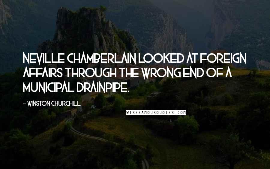 Winston Churchill Quotes: Neville Chamberlain looked at foreign affairs through the wrong end of a municipal drainpipe.