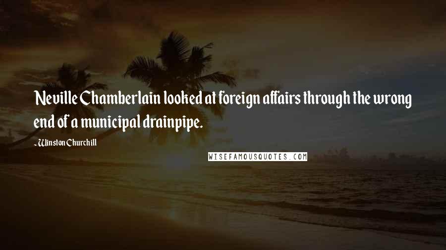 Winston Churchill Quotes: Neville Chamberlain looked at foreign affairs through the wrong end of a municipal drainpipe.