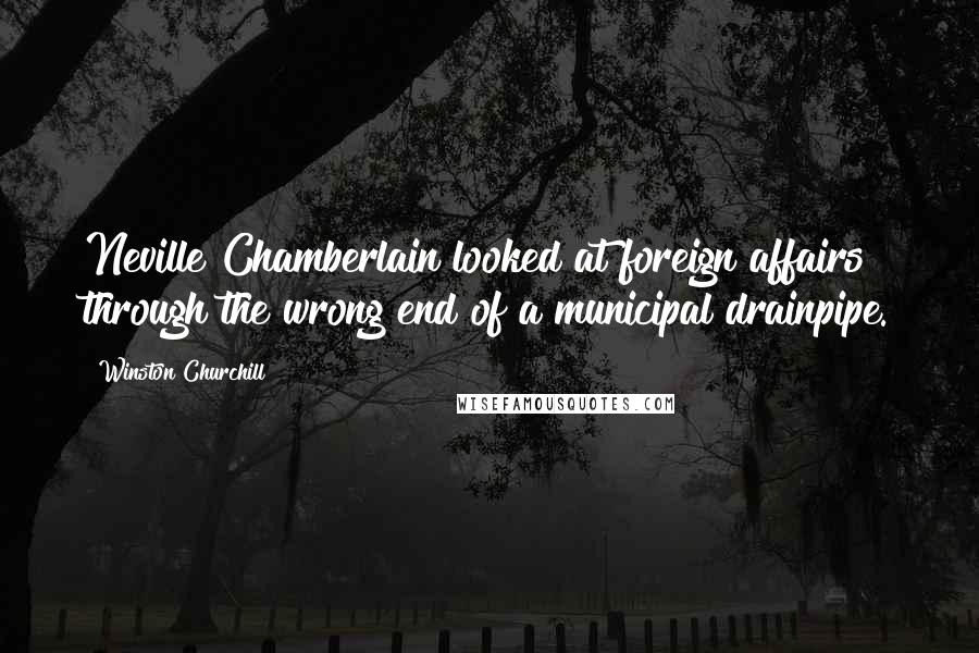 Winston Churchill Quotes: Neville Chamberlain looked at foreign affairs through the wrong end of a municipal drainpipe.