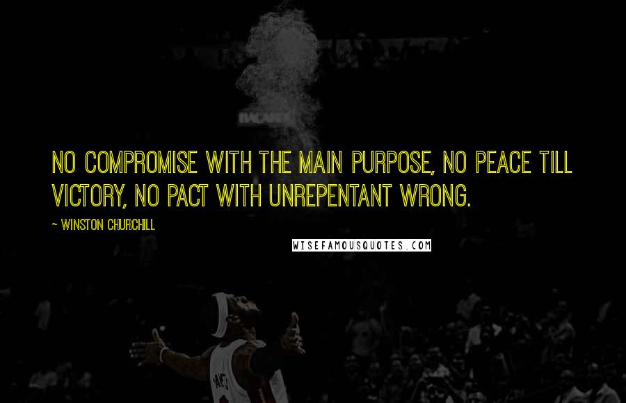 Winston Churchill Quotes: No compromise with the main purpose, no peace till victory, no pact with unrepentant wrong.
