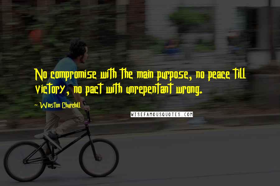 Winston Churchill Quotes: No compromise with the main purpose, no peace till victory, no pact with unrepentant wrong.