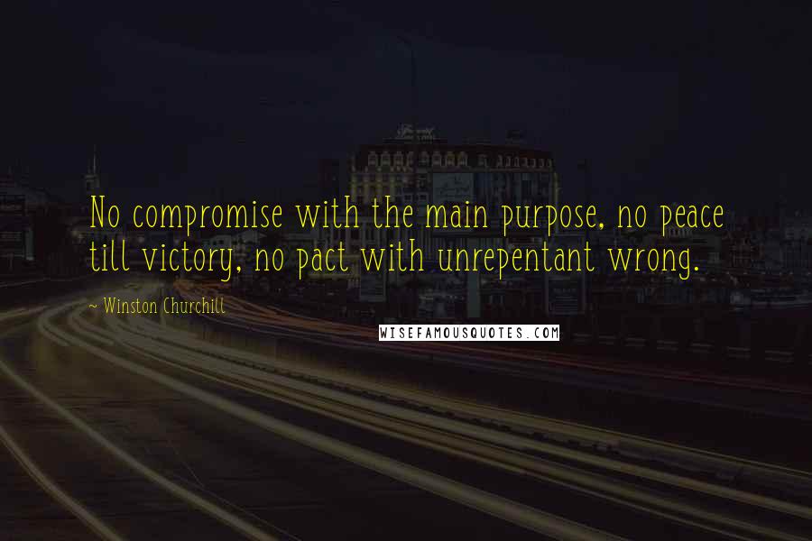 Winston Churchill Quotes: No compromise with the main purpose, no peace till victory, no pact with unrepentant wrong.