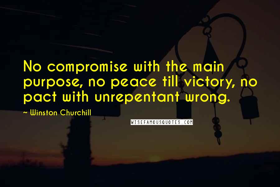 Winston Churchill Quotes: No compromise with the main purpose, no peace till victory, no pact with unrepentant wrong.