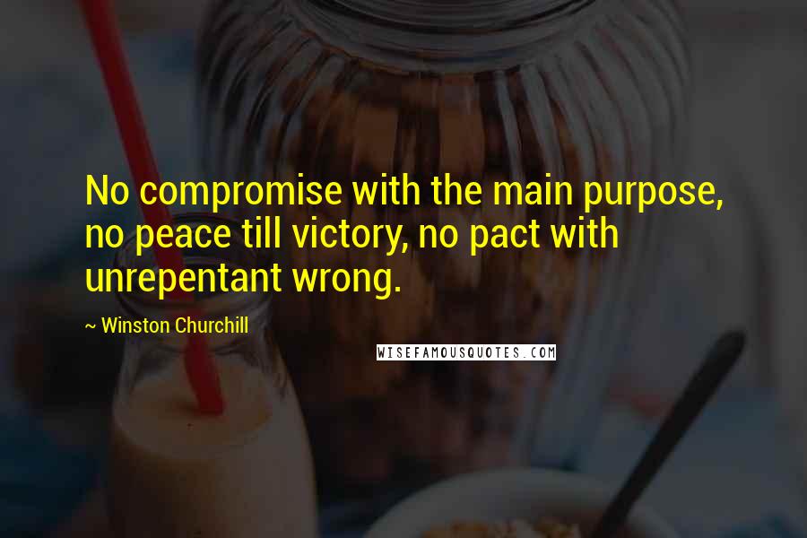 Winston Churchill Quotes: No compromise with the main purpose, no peace till victory, no pact with unrepentant wrong.