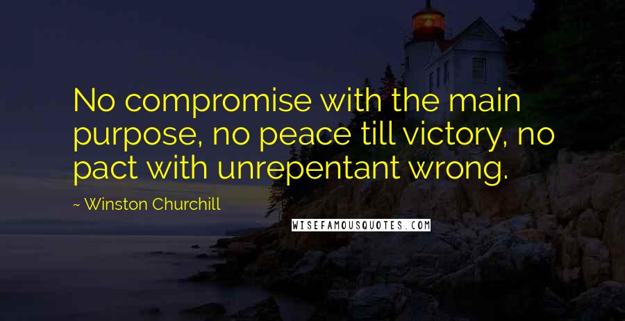 Winston Churchill Quotes: No compromise with the main purpose, no peace till victory, no pact with unrepentant wrong.