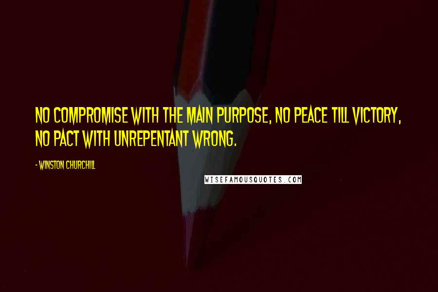 Winston Churchill Quotes: No compromise with the main purpose, no peace till victory, no pact with unrepentant wrong.