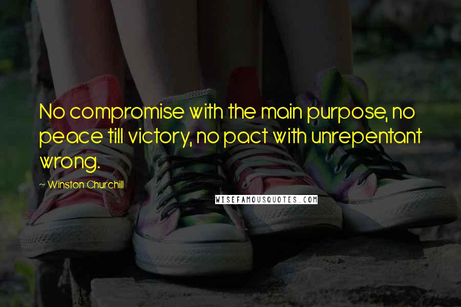Winston Churchill Quotes: No compromise with the main purpose, no peace till victory, no pact with unrepentant wrong.