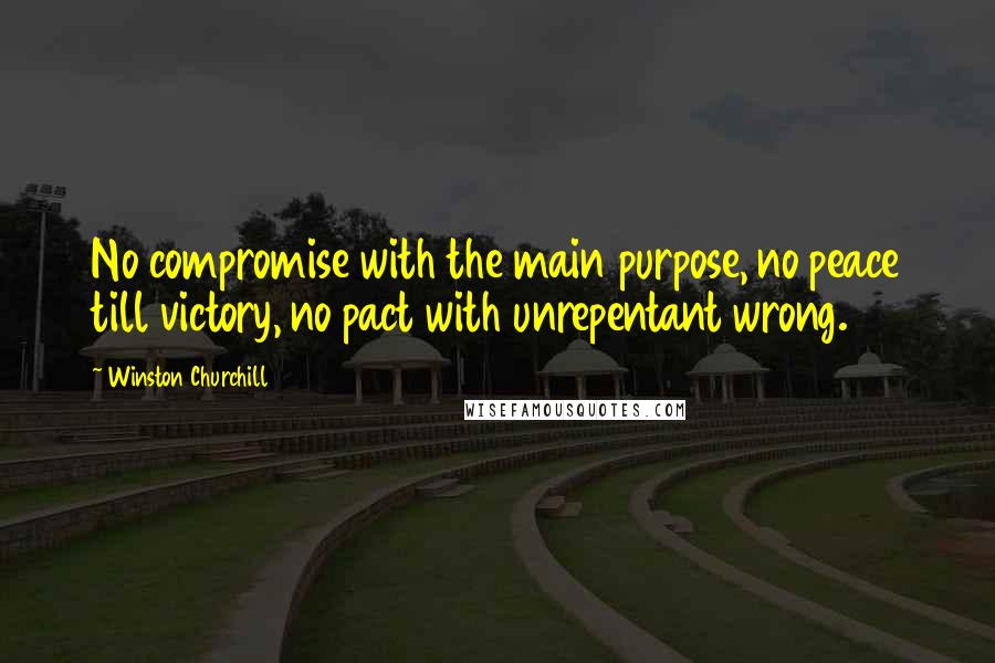 Winston Churchill Quotes: No compromise with the main purpose, no peace till victory, no pact with unrepentant wrong.