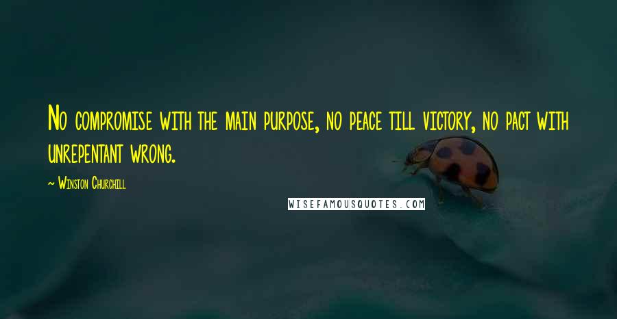 Winston Churchill Quotes: No compromise with the main purpose, no peace till victory, no pact with unrepentant wrong.