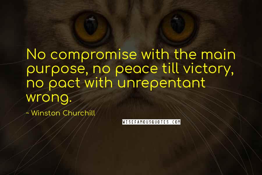 Winston Churchill Quotes: No compromise with the main purpose, no peace till victory, no pact with unrepentant wrong.
