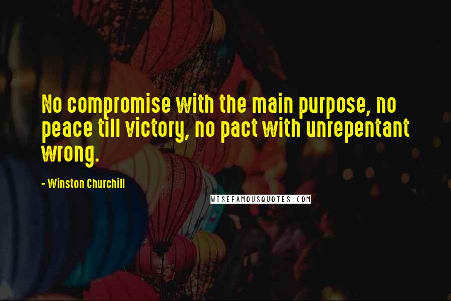 Winston Churchill Quotes: No compromise with the main purpose, no peace till victory, no pact with unrepentant wrong.