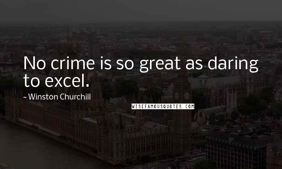 Winston Churchill Quotes: No crime is so great as daring to excel.
