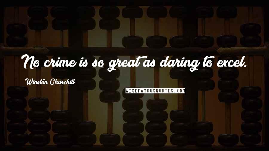 Winston Churchill Quotes: No crime is so great as daring to excel.