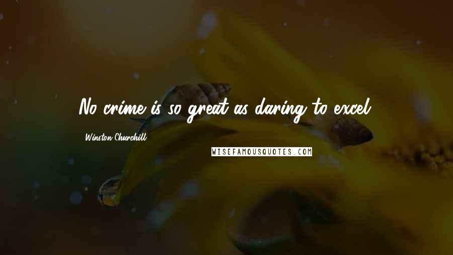 Winston Churchill Quotes: No crime is so great as daring to excel.