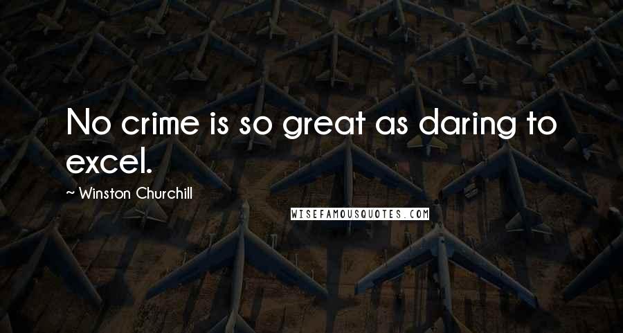 Winston Churchill Quotes: No crime is so great as daring to excel.